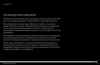 19Kelly Global Workforce Index™
Глобальная экономическая рецессия оказала значительное воздействие
на то, как сотрудники думают о своей работе и своих работодателях.
Для сотрудников по всему миру стабильность работы стала иметь
первостепенное значение, опередив вопросы повышения заработной
платы и пересмотра компенсационного пакета по мере того, как
происходило снижение деловой активности и тысячи людей попали под
сокращение.
Многие фирмы, имеющие высокий кредит доверия у своих сотрудников
за последние десятилетия, вынуждены были принимать непростые
решения о сокращении операций и уменьшения количества персонала.
Только через несколько лет с момента окончания самого серьезного
экономического кризиса мы стали замечать, какое продолжительное
воздействие оказали наши усилия в данном направлении на отношение
сотрудников к работе и их поведение.
Остаться или сменить?
раздел 3
 