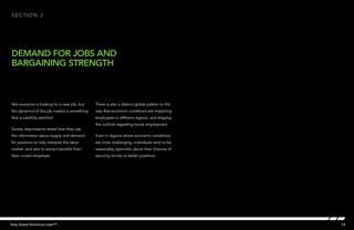 section 2




DEMAND for jobs AND
BARGAINING STRENGTH



Not everyone is looking for a new job, but    There is also a distinct global pattern to the
the dynamics of the job market is something   way that economic conditions are impacting
that is carefully watched.                    employees in different regions, and shaping
                                              the outlook regarding future employment.
Survey respondents reveal how they use
the information about supply and demand       Even in regions where economic conditions
for positions to help interpret the labor     are most challenging, individuals tend to be
market, and also to extract benefits from     reasonably optimistic about their chances of
their current employer.                       securing similar or better positions.




Kelly Global Workforce Index™                                                                  15
 