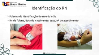 Identificação do RN
• Pulseira de identificação do rn e da mãe
• Rn de fulana, data de nascimento, sexo, nº de atendimento
 
