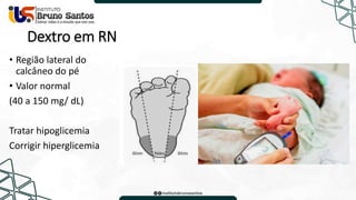 Dextro em RN
• Região lateral do
calcâneo do pé
• Valor normal
(40 a 150 mg/ dL)
Tratar hipoglicemia
Corrigir hiperglicemia
 