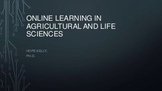 ONLINE LEARNING IN
AGRICULTURAL AND LIFE
SCIENCES
HOPE KELLY,
PH.D.
 