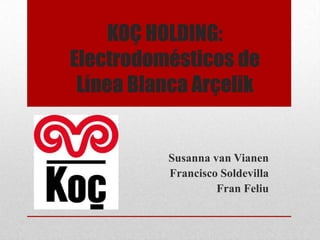 KOÇ HOLDING:
Electrodomésticos de
Línea Blanca Arçelik

Susanna van Vianen
Francisco Soldevilla
Fran Feliu

 