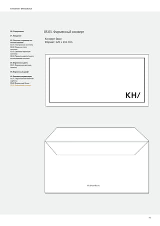 KANDINSKY BRANDBOOK
1511
05.03. Фирменный конверт
Конверт Евро
Формат: 220 х 110 mm.
00. Содержание
01. Введение
02. Логотип и правила его
использования
02.01. Построение логотипа
02.02. Охранное поле
логотипа
02.03. Цветовые вариации
логотипа
02.04. Правила недопустимого
использования логотипа
03.Фирменныецвета
03.01. Фирменная цветовая
палитра
04.Фирменныйшрифт
05.Деловаядокументация
05.01. Персональная визитная
карточка
05.02. Фирменный бланк
05.03. Фирменный конверт
kh.brusnika.ru
 