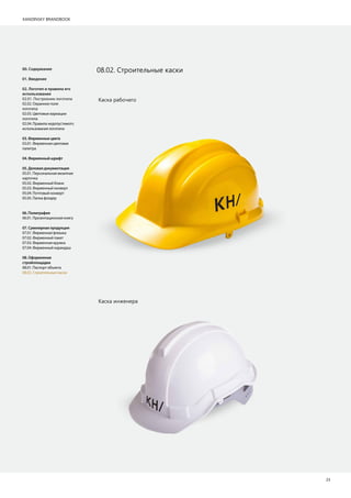 KANDINSKY BRANDBOOK
23
08.02. Строительные каски00. Содержание
01. Введение
02. Логотип и правила его
использования
02.01. Построение логотипа
02.02. Охранное поле
логотипа
02.03. Цветовые вариации
логотипа
02.04. Правила недопустимого
использования логотипа
03.Фирменныецвета
03.01. Фирменная цветовая
палитра
04.Фирменныйшрифт
05.Деловаядокументация
05.01. Персональная визитная
карточка
05.02. Фирменный бланк
05.03. Фирменный конверт
05.04. Почтовый конверт
05.05. Папка фолдер
06.Полиграфия
06.01. Презентационная книга
07.Сувенирнаяпродукция
07.01. Фирменная флешка
07.02. Фирменный пакет
07.03. Фирменная кружка
07.04. Фирменный карандаш
08.Оформление
стройплощадки
08.01. Паспорт объекта
08.02. Строительные каски
Каска рабочего
Каска инженера
 