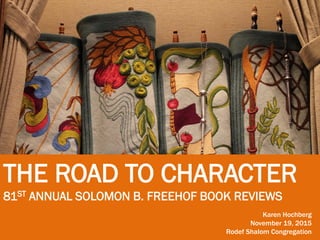 THE ROAD TO CHARACTER
81ST ANNUAL SOLOMON B. FREEHOF BOOK REVIEWS
Karen Hochberg
November 19, 2015
Rodef Shalom Congregation
 