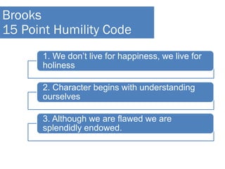 1. We don’t live for happiness, we live for
holiness
2. Character begins with understanding
ourselves
3. Although we are flawed we are
splendidly endowed.
Brooks
15 Point Humility Code
 