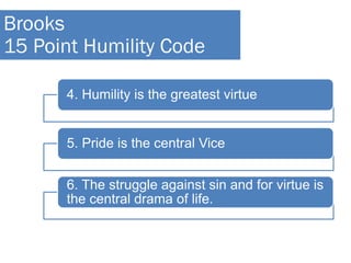4. Humility is the greatest virtue
5. Pride is the central Vice
6. The struggle against sin and for virtue is
the central drama of life.
Brooks
15 Point Humility Code
 