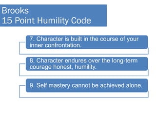 7. Character is built in the course of your
inner confrontation.
8. Character endures over the long-term
courage honest, humility.
9. Self mastery cannot be achieved alone.
Brooks
15 Point Humility Code
 