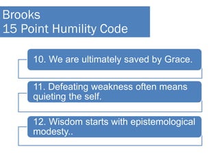 10. We are ultimately saved by Grace.
11. Defeating weakness often means
quieting the self.
12. Wisdom starts with epistemological
modesty..
Brooks
15 Point Humility Code
 