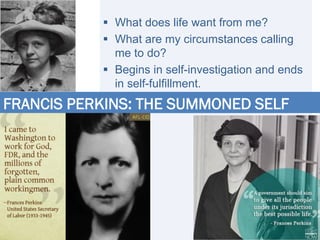  What does life want from me?
 What are my circumstances calling
me to do?
 Begins in self-investigation and ends
in self-fulfillment.
FRANCIS PERKINS: THE SUMMONED SELF
 
