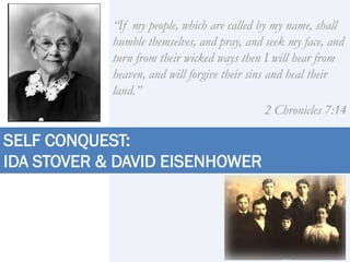 “If my people, which are called by my name, shall
humble themselves, and pray, and seek my face, and
turn from their wicked ways then I will hear from
heaven, and will forgive their sins and heal their
land.”
2 Chronicles 7:14
SELF CONQUEST:
IDA STOVER & DAVID EISENHOWER
 