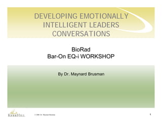 DEVELOPING EMOTIONALLY
  INTELLIGENT LEADERS
    CONVERSATIONS

                        BioRad
                Bar-On EQ-i WORKSHOP

                             By Dr. Maynard Brusman




© 2008 Dr. Maynard Brusman                            1
 