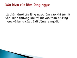 Là phần dưới của lồng ngực lõm vào khi trẻ hít
vào. Bình thường khi trẻ hít vào toàn bộ lồng
ngực và bụng của trẻ di động ra ngoài.
 