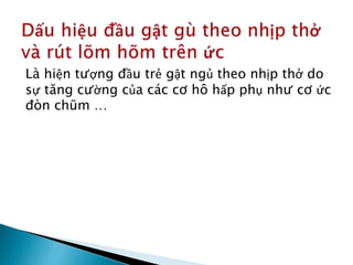 Là hiện tượng đầu trẻ gật ngủ theo nhịp thở do
sự tăng cường của các cơ hô hấp phụ như cơ ức
đòn chũm …
 