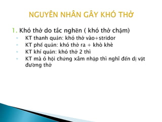 1. Khó thở do tắc nghẽn ( khó thở chậm)
◦ KT thanh quản: khó thở vào+stridor
◦ KT phế quản: khó thở ra + khò khè
◦ KT khí quản: khó thở 2 thì
◦ KT mà ó hội chứng xâm nhập thì nghĩ đến dị vật
đường thở
 