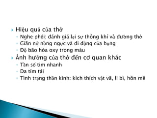  Hiệu quả của thở
◦ Nghe phổi: đánh giá lại sự thông khí và đường thở
◦ Giãn nở nồng ngực và di động của bụng
◦ Độ bão hòa oxy trong máu
 Ảnh hưởng của thở đến cơ quan khác
◦ Tần số tim nhanh
◦ Da tím tái
◦ Tình trạng thần kinh: kích thích vật vã, li bì, hôn mê
 