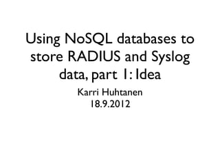Using NoSQL databases to
store RADIUS and Syslog
     data, part 1: Idea
       Karri Huhtanen
         18.9.2012
 
