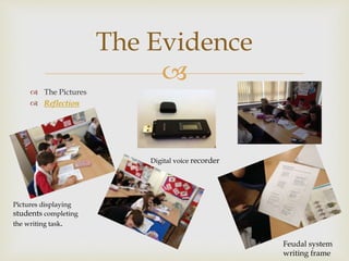 
 The Pictures
 Reflection
The Evidence
Pictures displaying
students completing
the writing task.
Digital voice recorder
Feudal system
writing frame
 