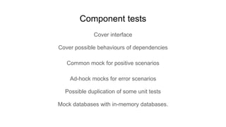 Cover interface
Cover possible behaviours of dependencies
Common mock for positive scenarios
Ad-hock mocks for error scenarios
Possible duplication of some unit tests
Mock databases with in-memory databases.
Component tests
 
