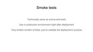 Technically same as end-to-end tests
Use in production environment right after deployment
Very limited number of tests, just to validate the deployment success
Smoke tests
 