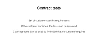 Set of customer-specific requirements
If the customer vanishes, the tests can be removed
Coverage tools can be used to find code that no customer requires
Contract tests
 