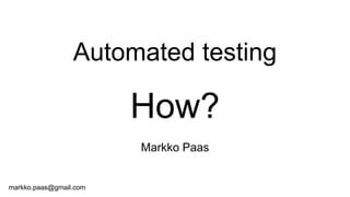 Automated testing
How?
Markko Paas
markko.paas@gmail.com
 