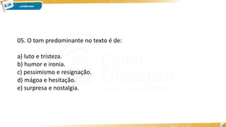 05. O tom predominante no texto é de:
a) luto e tristeza.
b) humor e ironia.
c) pessimismo e resignação.
d) mágoa e hesitação.
e) surpresa e nostalgia.
16
 
