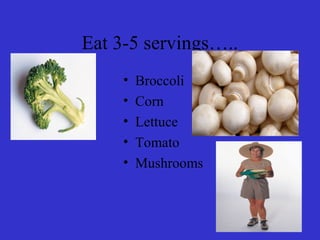 Eat 3-5 servings…..
• Broccoli
• Corn
• Lettuce
• Tomato
• Mushrooms
 