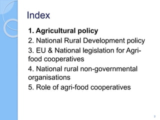 Index
1. Agricultural policy
2. National Rural Development policy
3. EU & National legislation for Agri-
food cooperatives
4. National rural non-governmental
organisations
5. Role of agri-food cooperatives
2
 