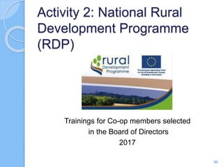 Activity 2: National Rural
Development Programme
(RDP)
Trainings for Co-op members selected
in the Board of Directors
2017
30
 