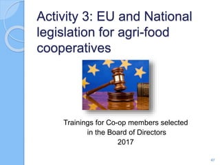 Activity 3: EU and National
legislation for agri-food
cooperatives
Trainings for Co-op members selected
in the Board of Directors
2017
47
 