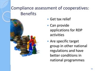  Get tax relief
 Can provide
applications for RDP
activities
 Are specific target
group in other national
regulations and have
better conditions in
national programmes
Compliance assessment of cooperatives:
Benefits
56
 
