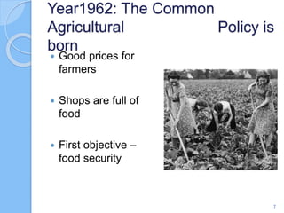 Year1962: The Common
Agricultural Policy is
born
 Good prices for
farmers
 Shops are full of
food
 First objective –
food security
7
 