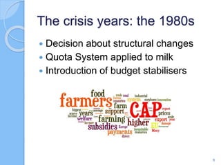 The crisis years: the 1980s
9
 Decision about structural changes
 Quota System applied to milk
 Introduction of budget stabilisers
 