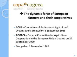 COGECA
 Made up of 6
members
 Currently represents
interests of 40000
farmers
 Recognised as the
main representatice
bo...