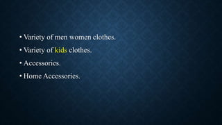 • Variety of men women clothes.
• Variety of kids clothes.
• Accessories.
• Home Accessories.
 