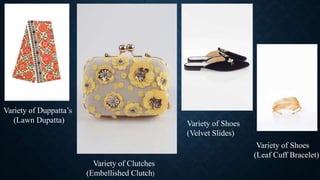 Variety of Shoes
(Velvet Slides)
Variety of Shoes
(Leaf Cuff Bracelet)
Variety of Clutches
(Embellished Clutch)
Variety of Duppatta’s
(Lawn Dupatta)
 