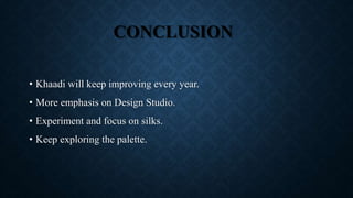 CONCLUSION
• Khaadi will keep improving every year.
• More emphasis on Design Studio.
• Experiment and focus on silks.
• Keep exploring the palette.
 