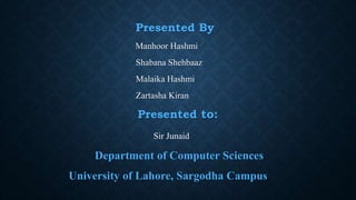 Presented By
Manhoor Hashmi
Shabana Shehbaaz
Malaika Hashmi
Zartasha Kiran
Presented to:
Sir Junaid
Department of Computer Sciences
University of Lahore, Sargodha Campus
 
