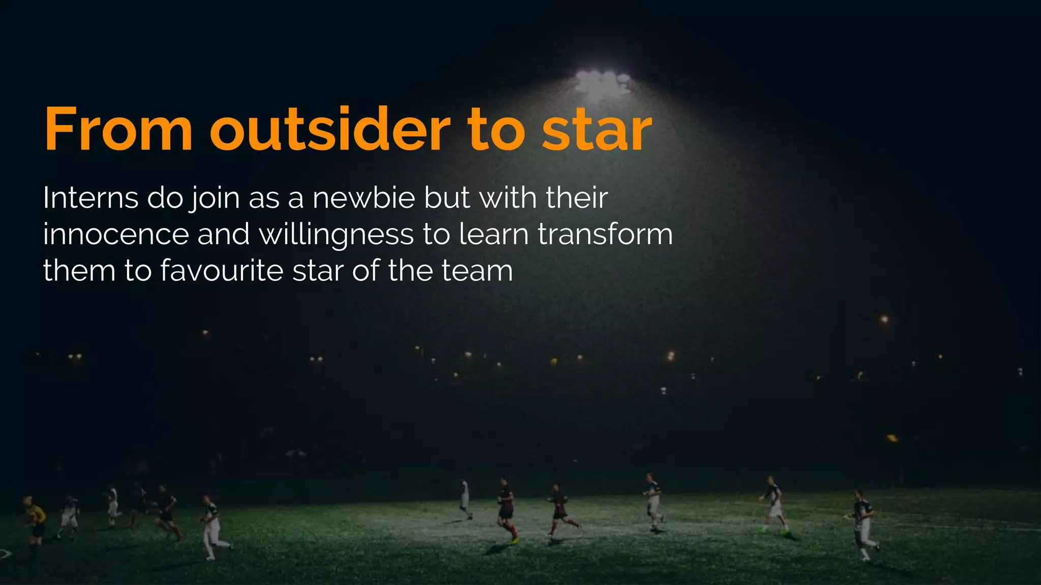 From outsider to star
Interns do join as a newbie but with their
innocence and willingness to learn transform
them to favourite star of the team
 