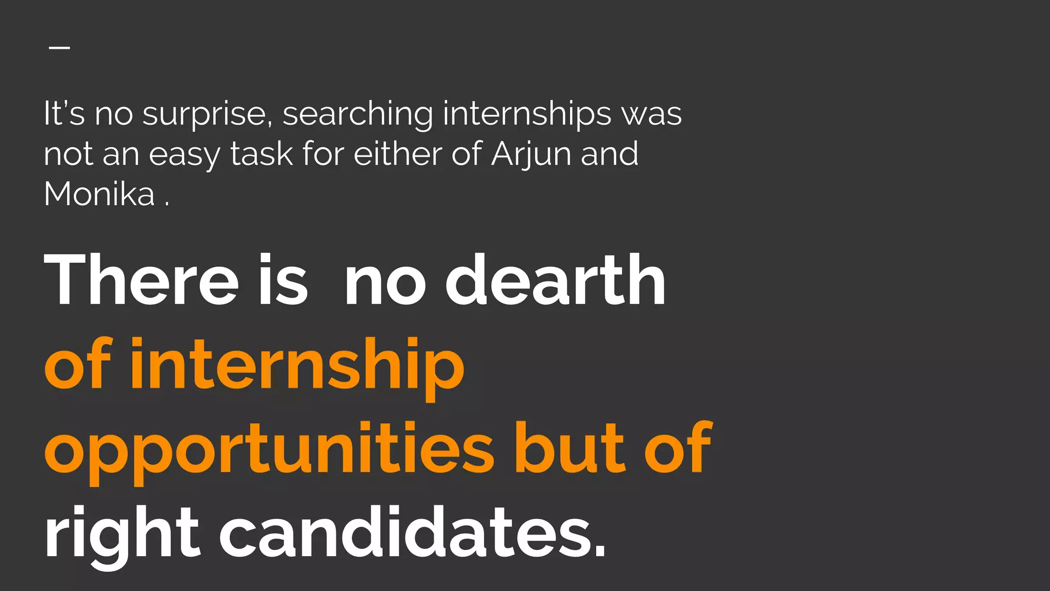 It’s no surprise, searching internships was
not an easy task for either of Arjun and
Monika .
There is no dearth
of internship
opportunities but of
right candidates.
 