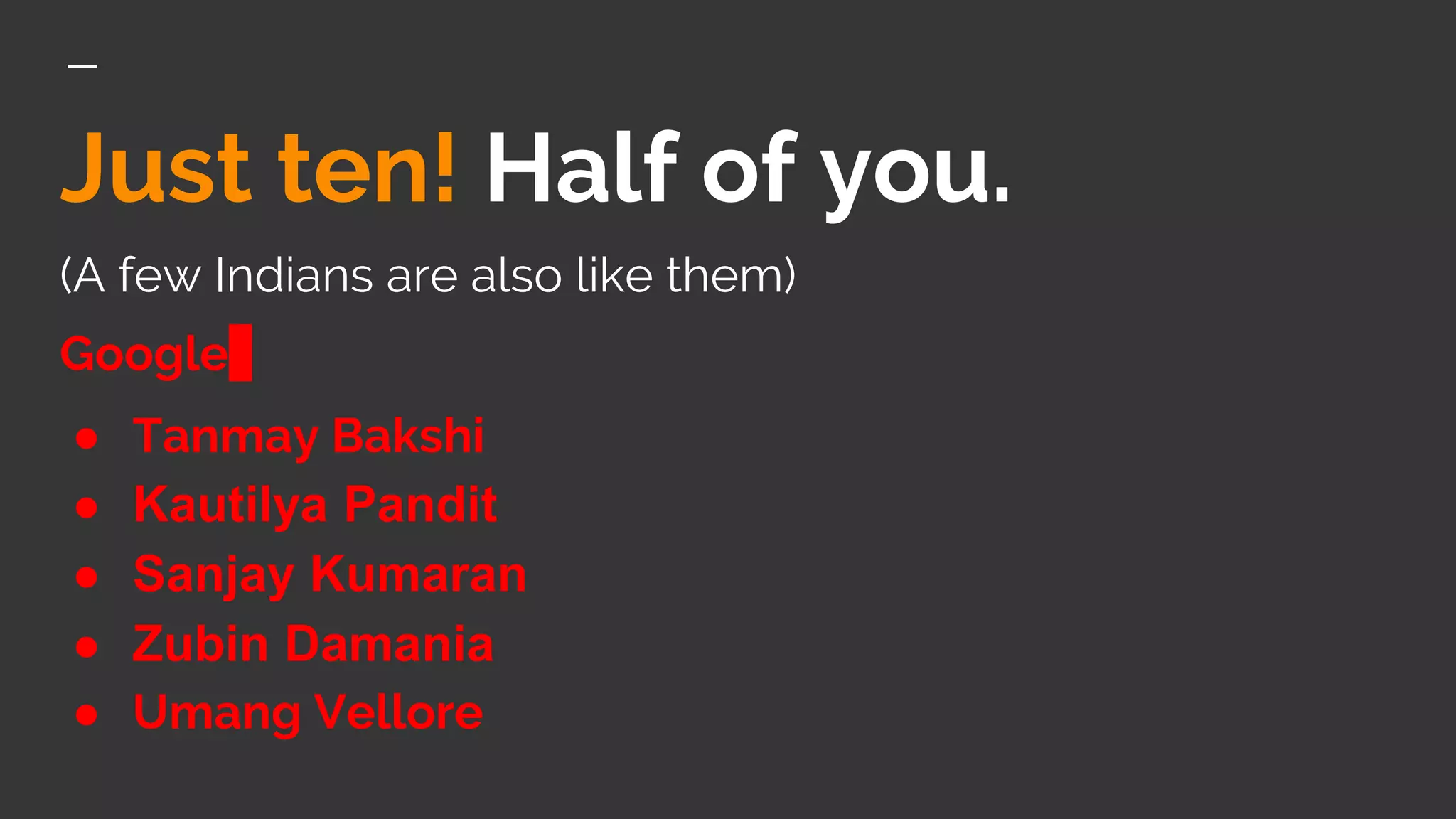 Just ten! Half of you.
(A few Indians are also like them)
Google
● Tanmay Bakshi
● Kautilya Pandit
● Sanjay Kumaran
● Zubin Damania
● Umang Vellore
 