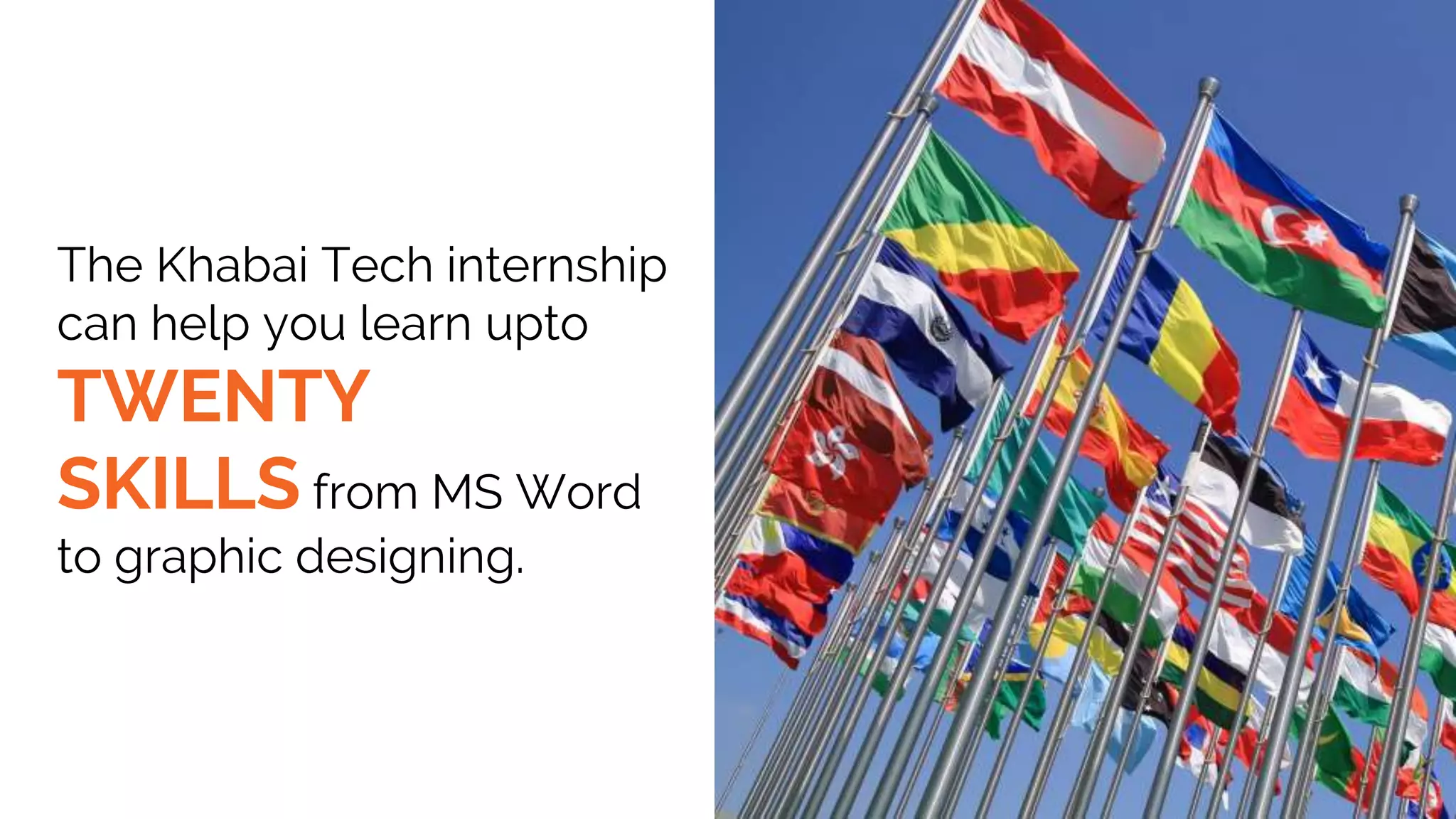 The Khabai Tech internship
can help you learn upto
TWENTY
SKILLS from MS Word
to graphic designing.
 