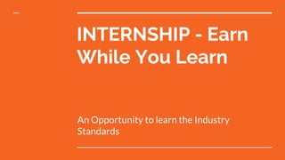 INTERNSHIP - Earn
While You Learn
An Opportunity to learn the Industry
Standards
 