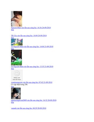 Nguyen Dam vào lần sau cùng lúc: 16:36 24-09-2010
Sửa
TK Các vào lần sau cùng lúc: 14:09 24-09-2010
Sửa
YLNguyễn Đảm vào lần sau cùng lúc: 14:06 21-09-2010
Sửa
YLNguyễn Đảm vào lần sau cùng lúc: 13:55 21-09-2010
Sửa
xuantuunguyen vào lần sau cùng lúc: 07:42 21-09-2010
Có cập nhật trong 24h
Sửa
nguoicongaiviet2809 vào lần sau cùng lúc: 16:32 20-09-2010
Sửa
vananh vào lần sau cùng lúc: 08:29 20-09-2010
 