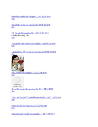 dodolason vào lần sau cùng lúc: 15:00 20-06-2010
Sửa
lekieulinh vào lần sau cùng lúc: 07:58 18-06-2010
Sửa
TK Các vào lần sau cùng lúc: 10:04 08-06-2010
Có cập nhật trong 24h
Sửa
YLNguyễn Đảm vào lần sau cùng lúc: 10:36 04-06-2010
Sửa
__[Z]en[k]ia__™ vào lần sau cùng lúc: 21:47 31-05-2010
Sửa
sUn" vào lần sau cùng lúc: 23:22 28-05-2010
Sửa
Keely Khong vào lần sau cùng lúc: 16:15 24-05-2010
Sửa
Tran Luu Van_PhuYen vào lần sau cùng lúc: 16:32 23-05-2010
Sửa
eloise vào lần sau cùng lúc: 22:41 22-05-2010
Sửa
Khủng long còi vào lần sau cùng lúc: 11:01 19-05-2010
 