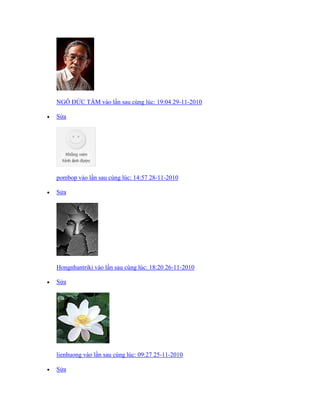 NGÔ ĐỨC TÂM vào lần sau cùng lúc: 19:04 29-11-2010
 Sửa
pombop vào lần sau cùng lúc: 14:57 28-11-2010
 Sửa
Hongnhantriki vào lần sau cùng lúc: 18:20 26-11-2010
 Sửa
lienhuong vào lần sau cùng lúc: 09:27 25-11-2010
 Sửa
 