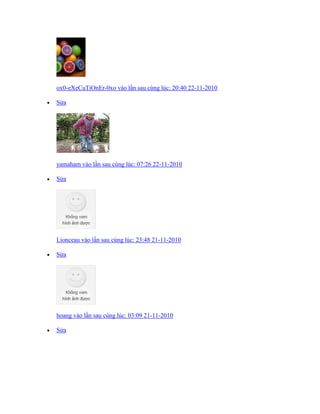 ox0-eXeCuTiOnEr-0xo vào lần sau cùng lúc: 20:40 22-11-2010
 Sửa
yamaham vào lần sau cùng lúc: 07:26 22-11-2010
 Sửa
Lionceau vào lần sau cùng lúc: 23:48 21-11-2010
 Sửa
hoang vào lần sau cùng lúc: 03:09 21-11-2010
 Sửa
 