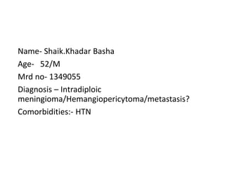 Name- Shaik.Khadar Basha
Age- 52/M
Mrd no- 1349055
Diagnosis – Intradiploic
meningioma/Hemangiopericytoma/metastasis?
Comorbidities:- HTN
 