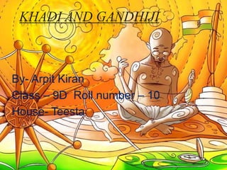 KHADI AND GANDHIJI
By- Arpit Kiran
Class – 9D Roll number – 10
House- Teesta
 